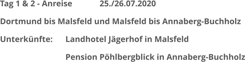 Tag 1 & 2 - Anreise             25./26.07.2020 Dortmund bis Malsfeld und Malsfeld bis Annaberg-Buchholz Unterkünfte:	  	Landhotel Jägerhof in Malsfeld Pension Pöhlbergblick in Annaberg-Buchholz